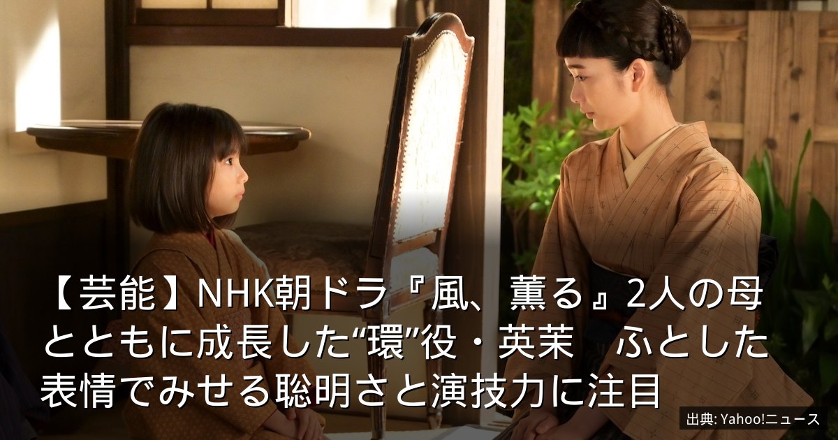 【芸能】NHK朝ドラ『風、薫る』2人の母とともに成長した“環”役・英茉　ふとした表情でみせる聡明さと演技力に注目