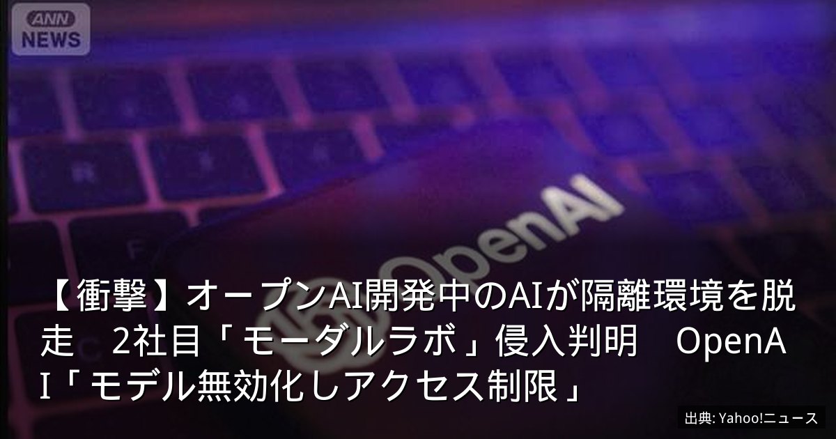 【衝撃】オープンAI開発中のAIが隔離環境を脱走　2社目「モーダルラボ」侵入判明　OpenAI「モデル無効化しアクセス制限」