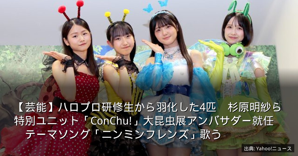 【芸能】ハロプロ研修生から羽化した4匹　杉原明紗ら特別ユニット「ConChu!」大昆虫展アンバサダー就任　テーマソング「ニンミンフレンズ」歌う