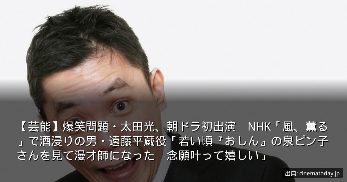 【芸能】爆笑問題・太田光、朝ドラ初出演　NHK「風、薫る」で酒浸りの男・遠藤平蔵役「若い頃『おしん』の泉ピン子さんを見て漫才師になった　念願叶って嬉しい」