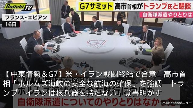 【中東情勢＆G7】米・イラン戦闘終結で合意　高市首相「ホルムズ海峡の安全な航海の確保」を強調　トランプ「イランは核兵器を持たない」覚書明かす