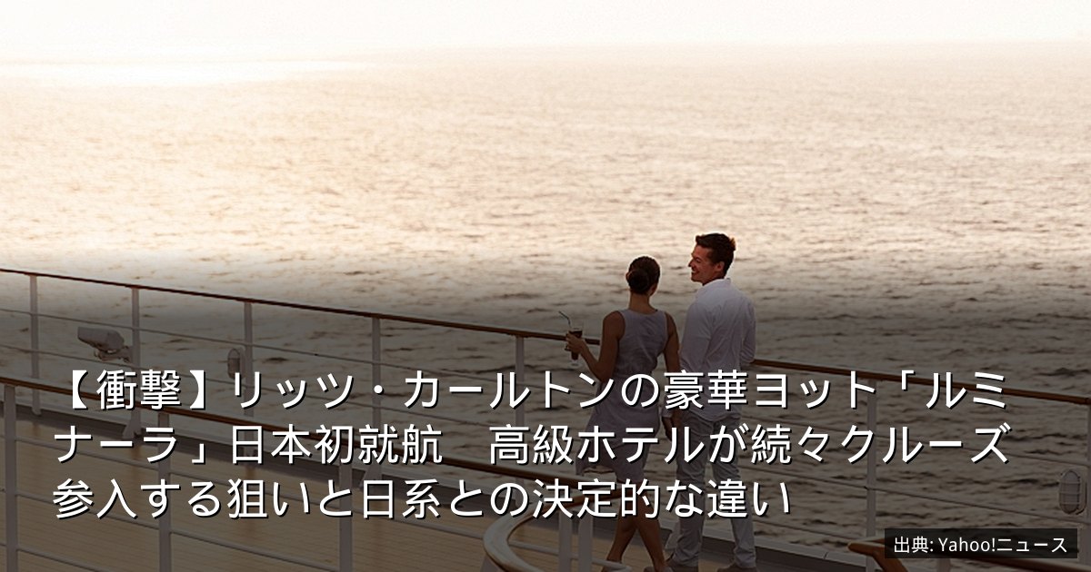 【衝撃】リッツ・カールトンの豪華ヨット「ルミナーラ」日本初就航　高級ホテルが続々クルーズ参入する狙いと日系との決定的な違い