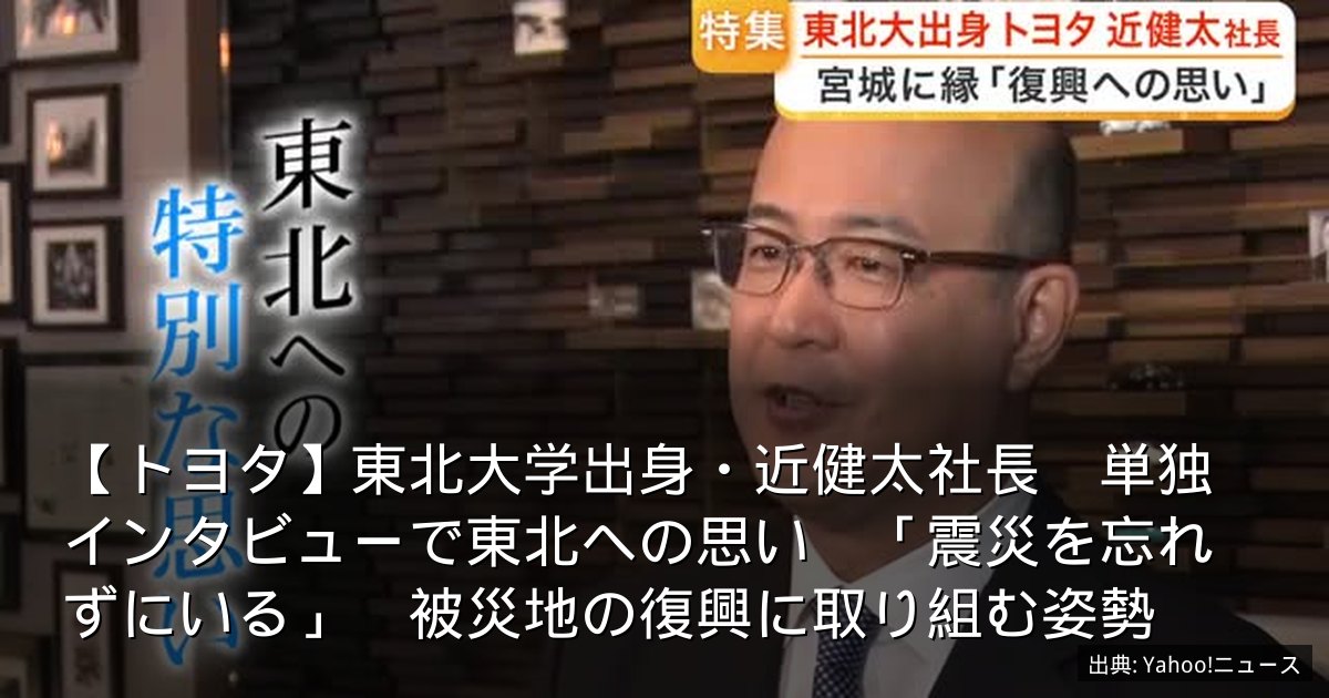 【トヨタ】東北大学出身・近健太社長　単独インタビューで東北への思い　「震災を忘れずにいる」　被災地の復興に取り組む姿勢