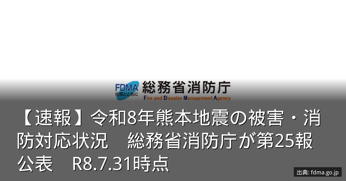 【速報】令和8年熊本地震の被害・消防対応状況　総務省消防庁が第25報公表　R8.7.31時点