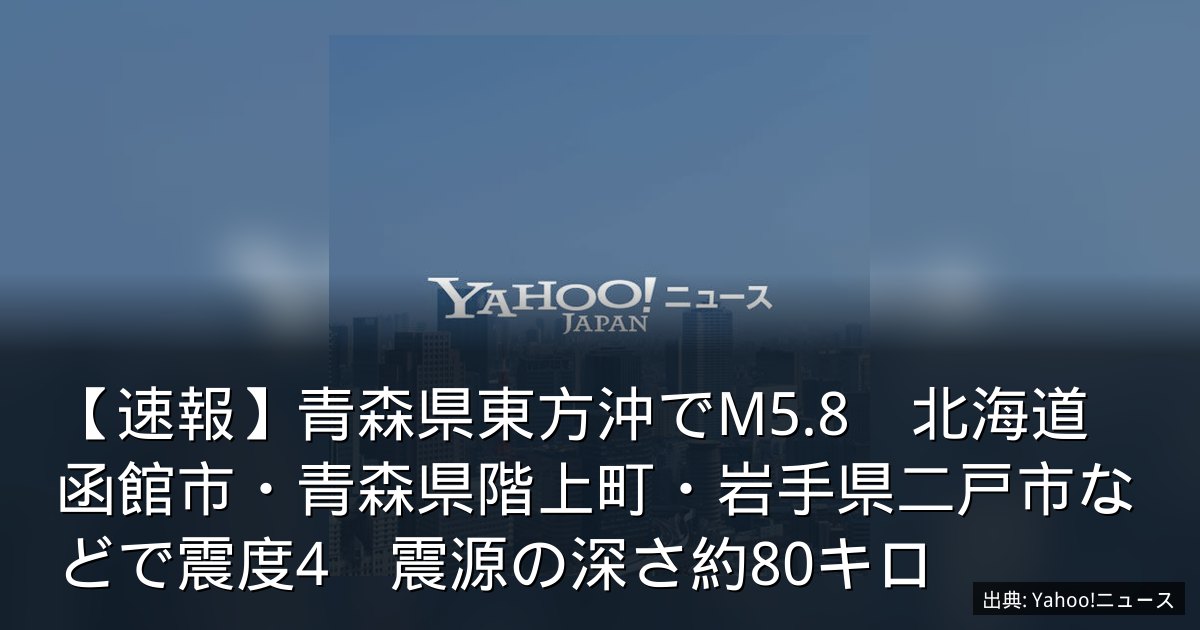 【速報】青森県東方沖でM5.8　北海道函館市・青森県階上町・岩手県二戸市などで震度4　震源の深さ約80キロ