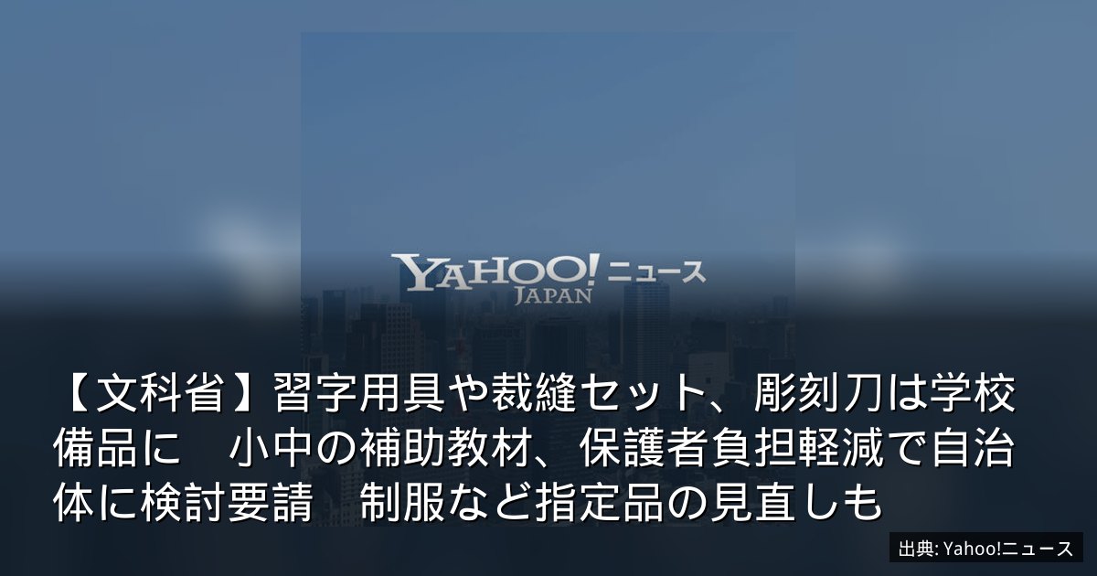 【文科省】習字用具や裁縫セット、彫刻刀は学校備品に　小中の補助教材、保護者負担軽減で自治体に検討要請　制服など指定品の見直しも