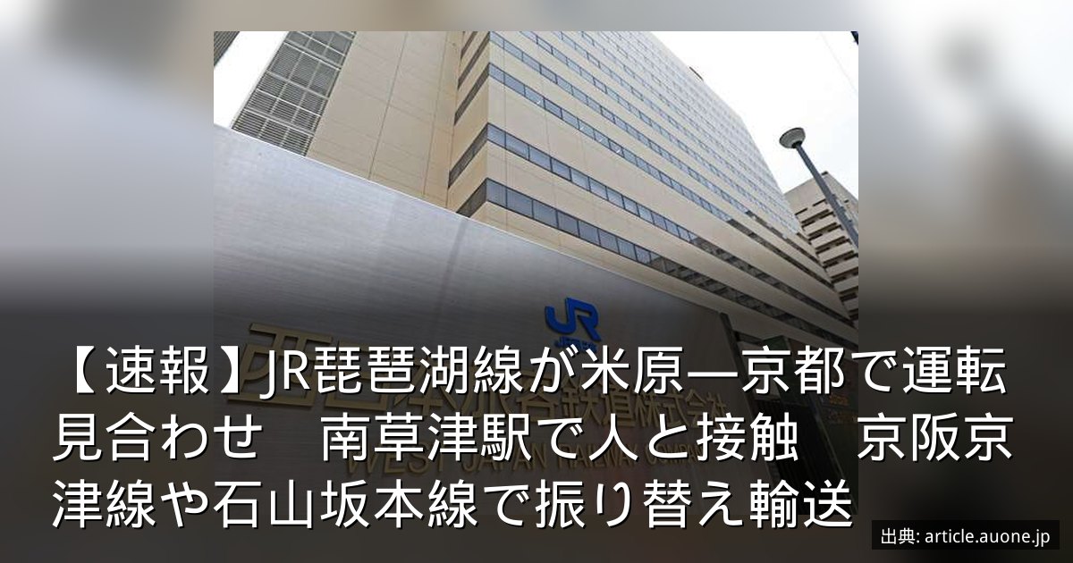【速報】JR琵琶湖線が米原―京都で運転見合わせ　南草津駅で人と接触　京阪京津線や石山坂本線で振り替え輸送