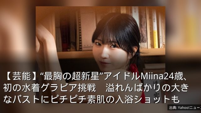 【芸能】“最胸の超新星”アイドルMiina24歳、初の水着グラビア挑戦　溢れんばかりの大きなバストにピチピチ素肌の入浴ショットも