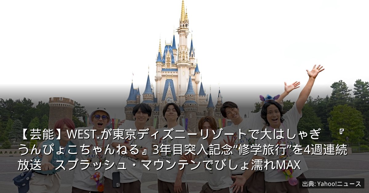 【芸能】WEST.が東京ディズニーリゾートで大はしゃぎ　『うんぴょこちゃんねる』3年目突入記念“修学旅行”を4週連続放送　スプラッシュ・マウンテンでびしょ濡れMAX