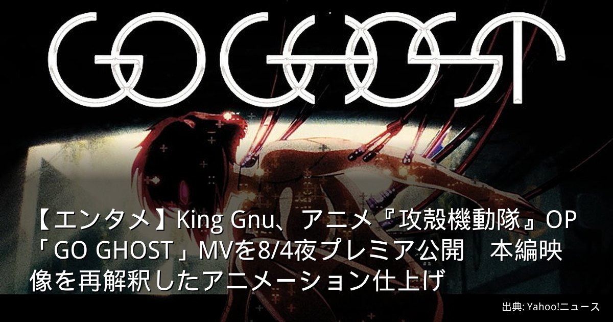 【エンタメ】King Gnu、アニメ『攻殻機動隊』OP「GO GHOST」MVを8/4夜プレミア公開　本編映像を再解釈したアニメーション仕上げ