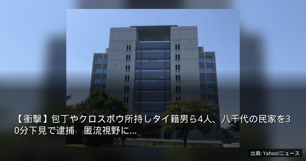 【衝撃】包丁やクロスボウ所持しタイ籍男ら4人、八千代の民家を30分下見で逮捕　匿流視野に…