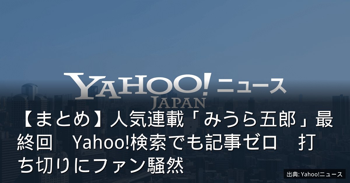 【まとめ】人気連載「みうら五郎」最終回　Yahoo!検索でも記事ゼロ　打ち切りにファン騒然