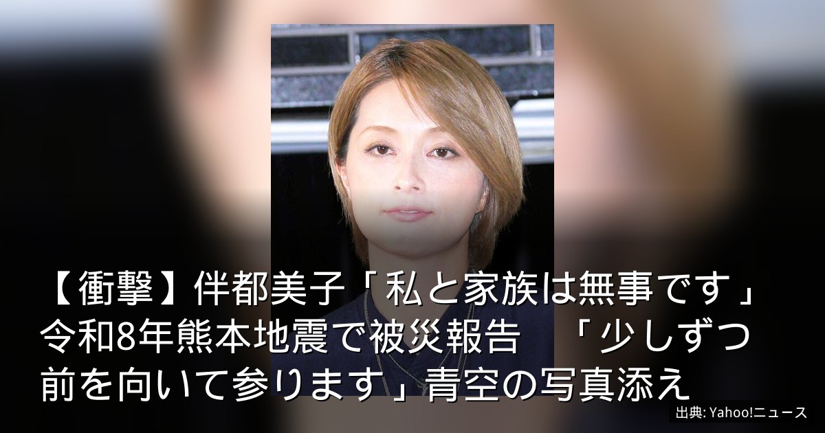 【衝撃】伴都美子「私と家族は無事です」令和8年熊本地震で被災報告　「少しずつ前を向いて参ります」青空の写真添え