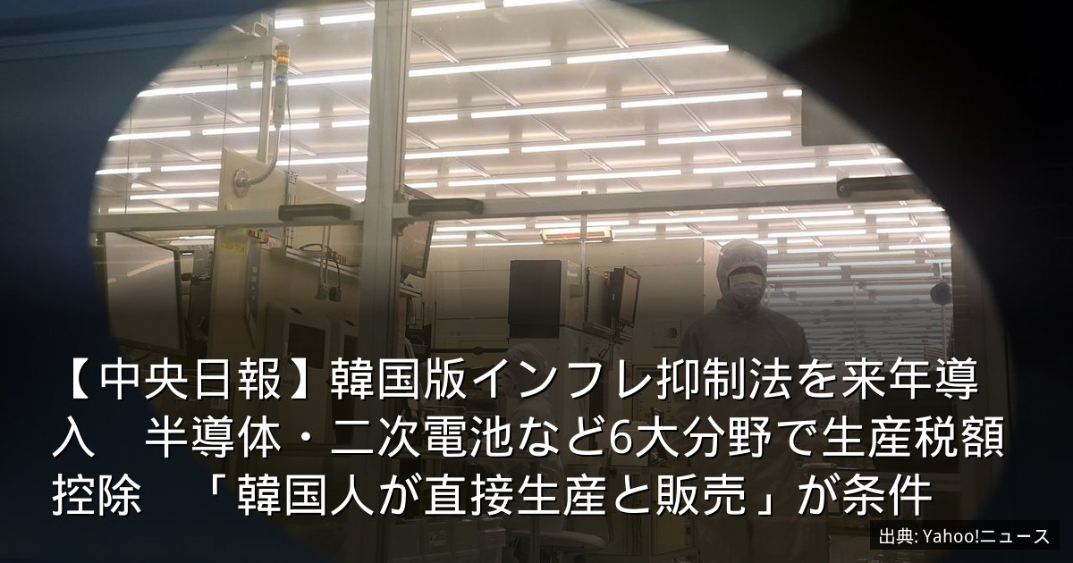 【中央日報】韓国版インフレ抑制法を来年導入　半導体・二次電池など6大分野で生産税額控除　「韓国人が直接生産と販売」が条件