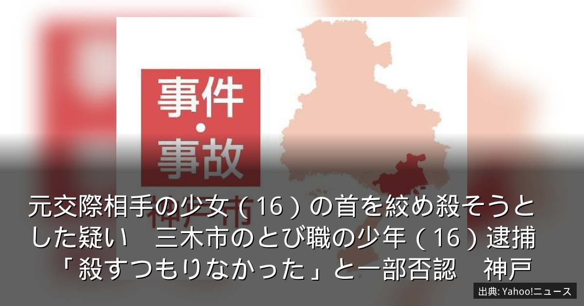 元交際相手の少女（16）の首を絞め殺そうとした疑い　三木市のとび職の少年（16）逮捕　「殺すつもりなかった」と一部否認　神戸