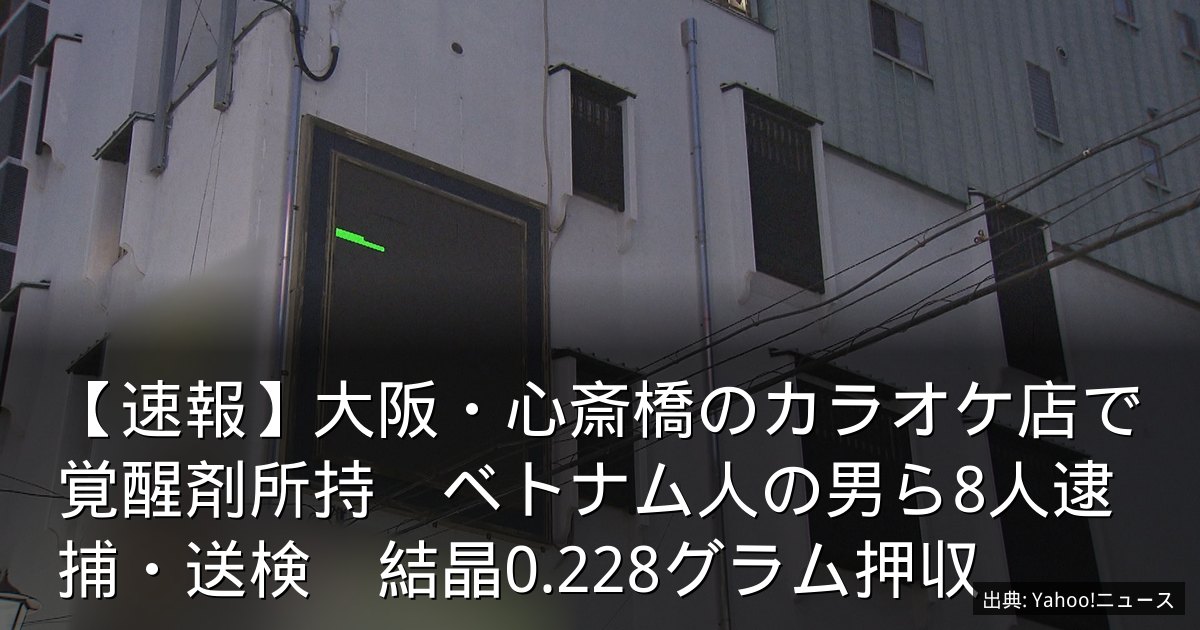 【速報】大阪・心斎橋のカラオケ店で覚醒剤所持　ベトナム人の男ら8人逮捕・送検　結晶0.228グラム押収