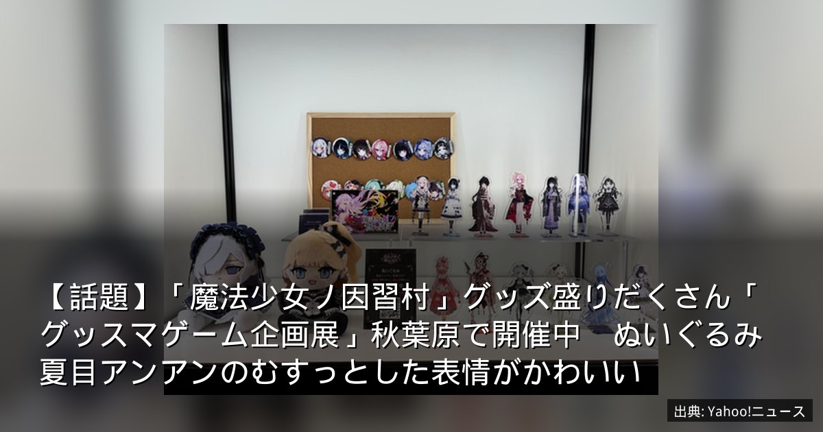 【話題】「魔法少女ノ因習村」グッズ盛りだくさん「グッスマゲーム企画展」秋葉原で開催中　ぬいぐるみ夏目アンアンのむすっとした表情がかわいい