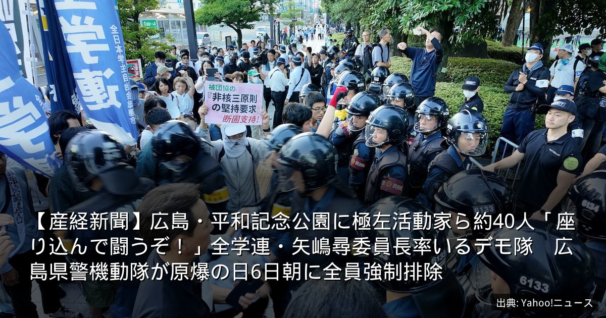 【産経新聞】広島・平和記念公園に極左活動家ら約40人「座り込んで闘うぞ！」全学連・矢嶋尋委員長率いるデモ隊　広島県警機動隊が原爆の日6日朝に全員強制排除