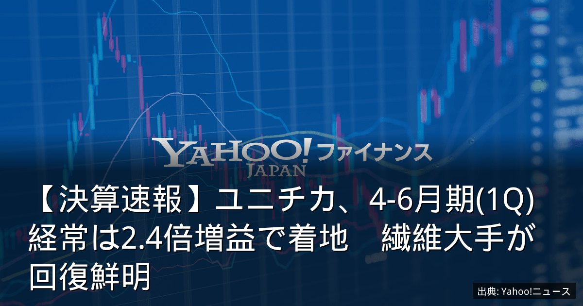 【決算速報】ユニチカ、4-6月期(1Q)経常は2.4倍増益で着地　繊維大手が回復鮮明
