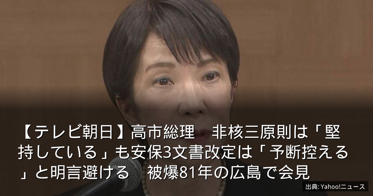 【テレビ朝日】高市総理　非核三原則は「堅持している」も安保3文書改定は「予断控える」と明言避ける　被爆81年の広島で会見