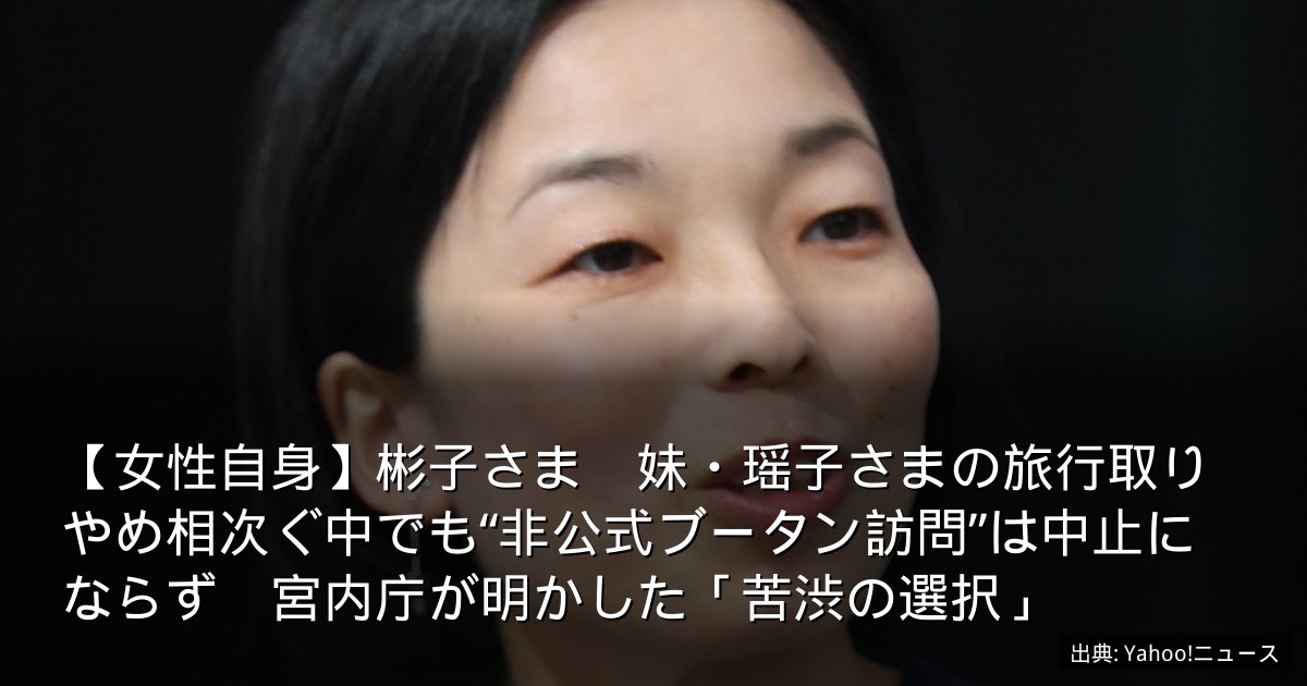 【女性自身】彬子さま　妹・瑶子さまの旅行取りやめ相次ぐ中でも“非公式ブータン訪問”は中止にならず　宮内庁が明かした「苦渋の選択」
