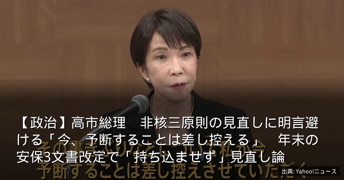 【政治】高市総理　非核三原則の見直しに明言避ける「今、予断することは差し控える」　年末の安保3文書改定で「持ち込ませず」見直し論