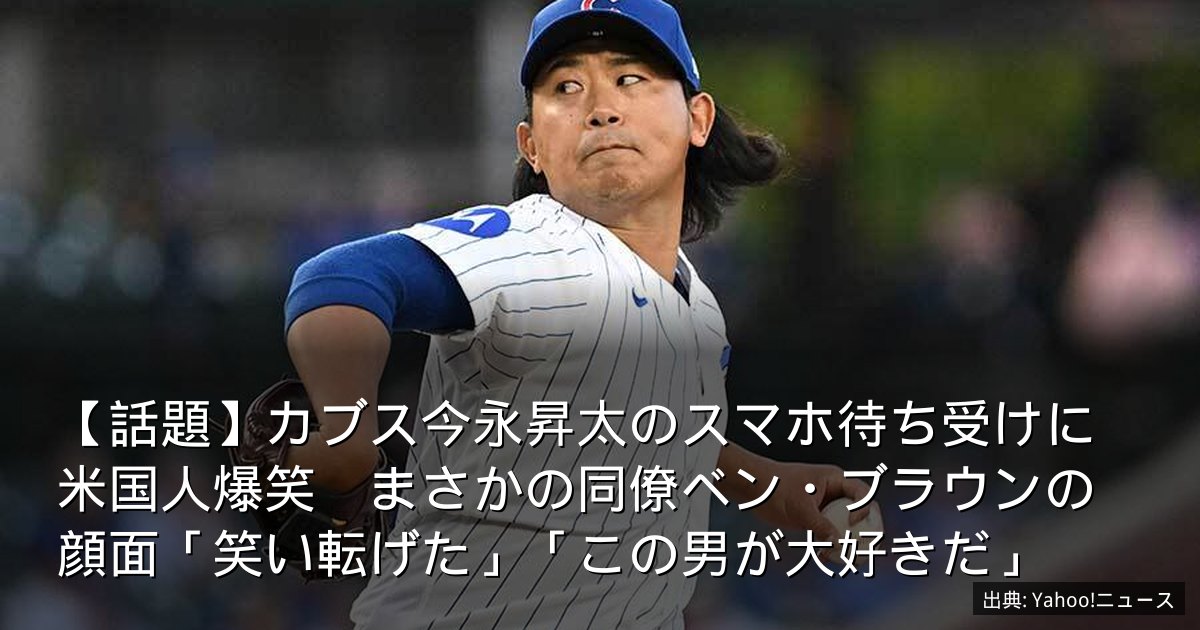 【話題】カブス今永昇太のスマホ待ち受けに米国人爆笑　まさかの同僚ベン・ブラウンの顔面「笑い転げた」「この男が大好きだ」