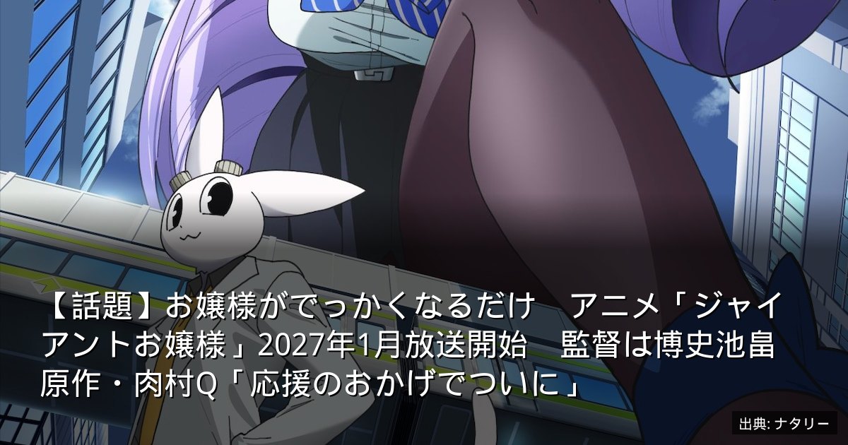【話題】お嬢様がでっかくなるだけ　アニメ「ジャイアントお嬢様」2027年1月放送開始　監督は博史池畠　原作・肉村Q「応援のおかげでついに」