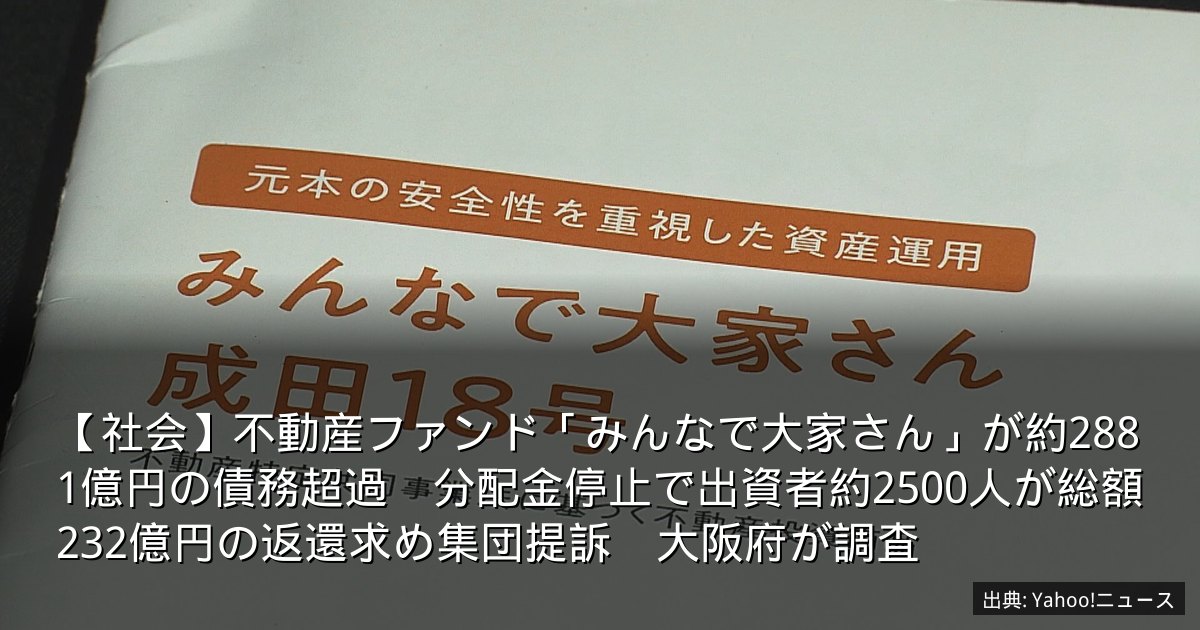 【社会】不動産ファンド「みんなで大家さん」が約2881億円の債務超過　分配金停止で出資者約2500人が総額232億円の返還求め集団提訴　大阪府が調査