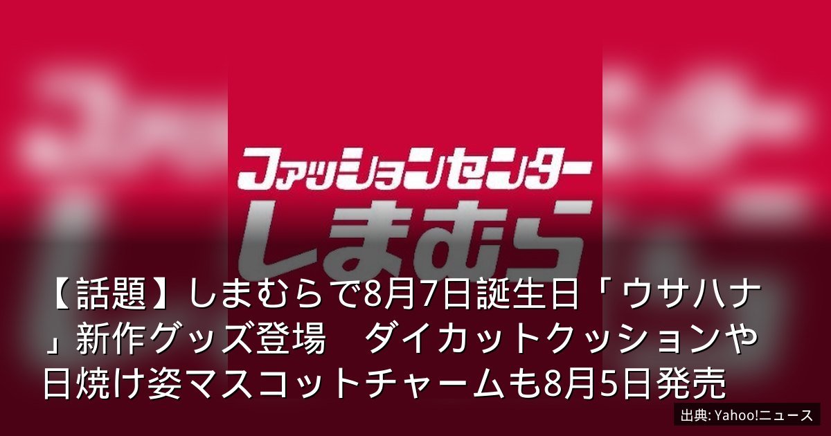 【話題】しまむらで8月7日誕生日「ウサハナ」新作グッズ登場　ダイカットクッションや日焼け姿マスコットチャームも8月5日発売
