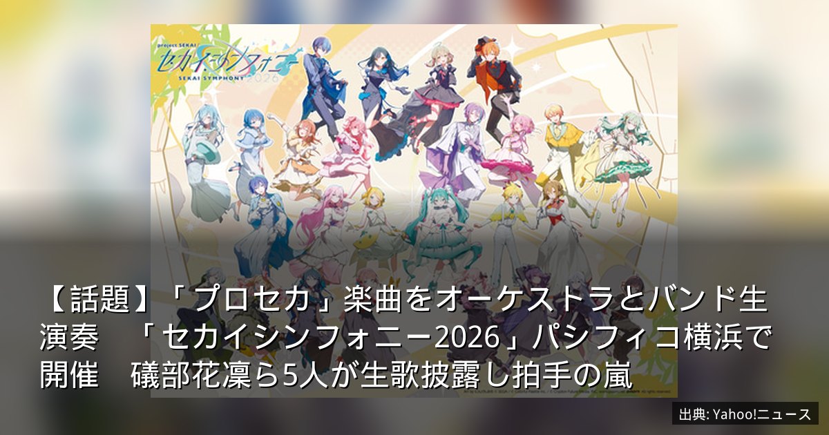 【話題】「プロセカ」楽曲をオーケストラとバンド生演奏　「セカイシンフォニー2026」パシフィコ横浜で開催　礒部花凜ら5人が生歌披露し拍手の嵐