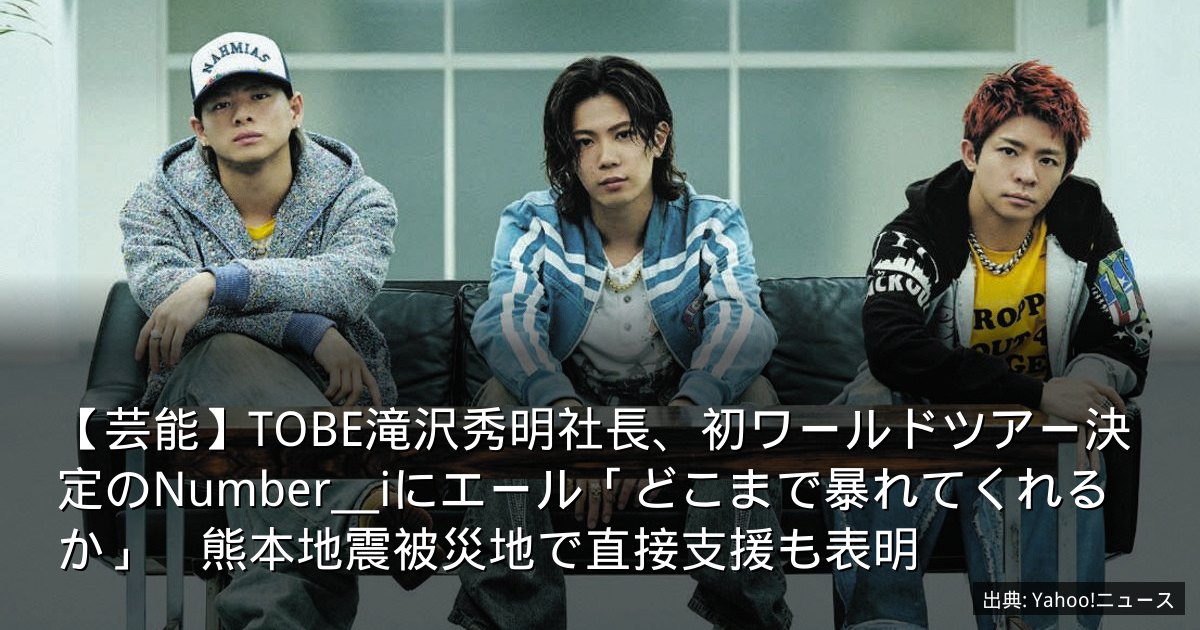 【芸能】TOBE滝沢秀明社長、初ワールドツアー決定のNumber＿iにエール「どこまで暴れてくれるか」　熊本地震被災地で直接支援も表明