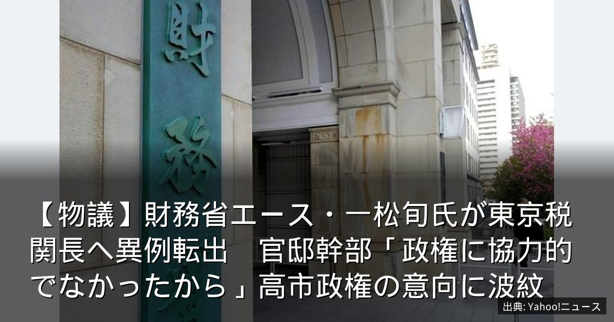 【物議】財務省エース・一松旬氏が東京税関長へ異例転出　官邸幹部「政権に協力的でなかったから」高市政権の意向に波紋