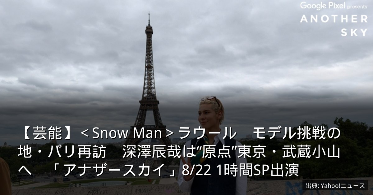 【芸能】＜Snow Man＞ラウール　モデル挑戦の地・パリ再訪　深澤辰哉は“原点”東京・武蔵小山へ　「アナザースカイ」8/22 1時間SP出演