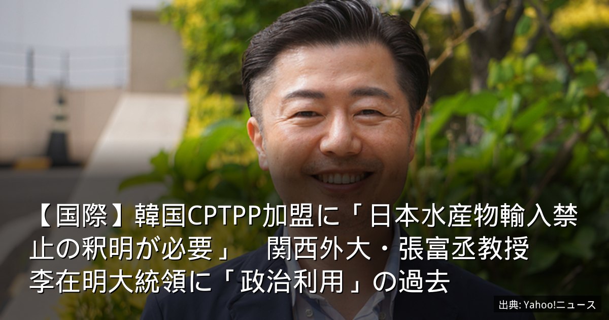 【国際】韓国CPTPP加盟に「日本水産物輸入禁止の釈明が必要」　関西外大・張富丞教授　李在明大統領に「政治利用」の過去