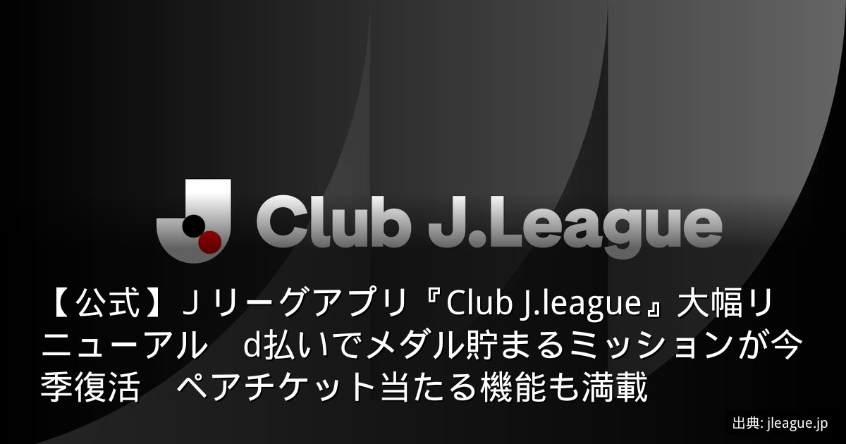 【公式】Ｊリーグアプリ『Club J.league』大幅リニューアル　d払いでメダル貯まるミッションが今季復活　ペアチケット当たる機能も満載