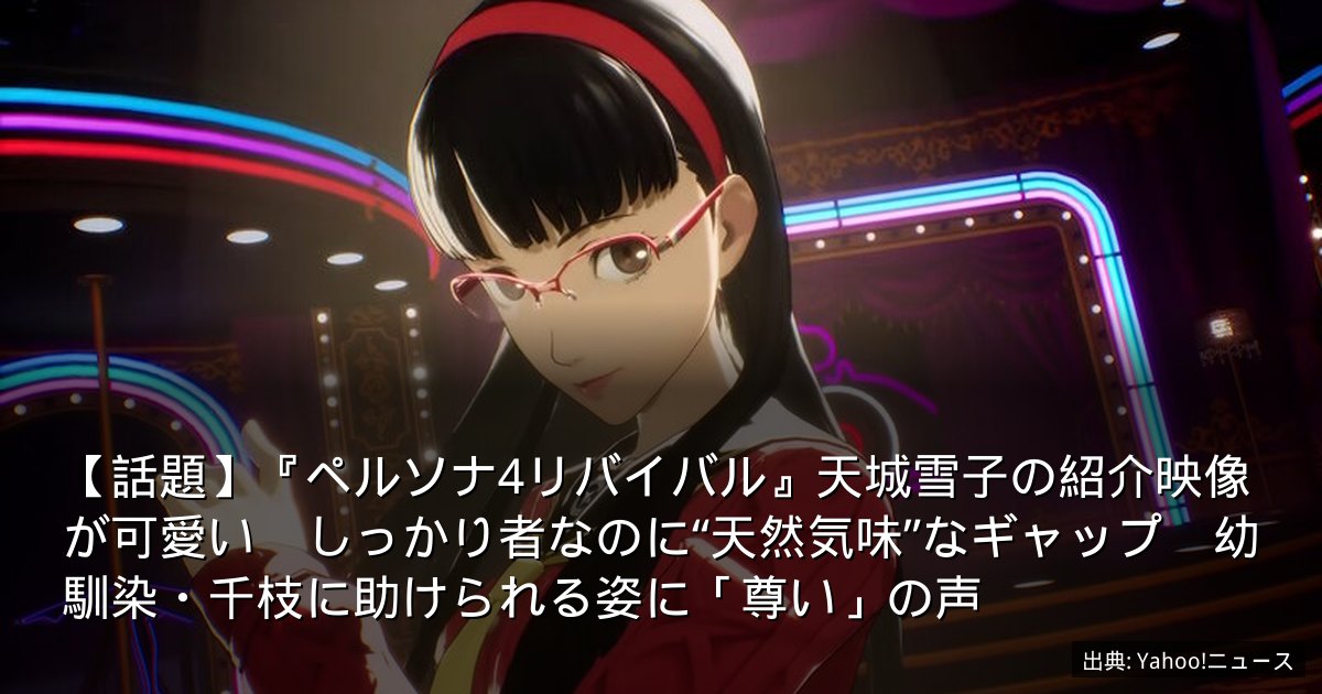 【話題】『ペルソナ4リバイバル』天城雪子の紹介映像が可愛い　しっかり者なのに“天然気味”なギャップ　幼馴染・千枝に助けられる姿に「尊い」の声