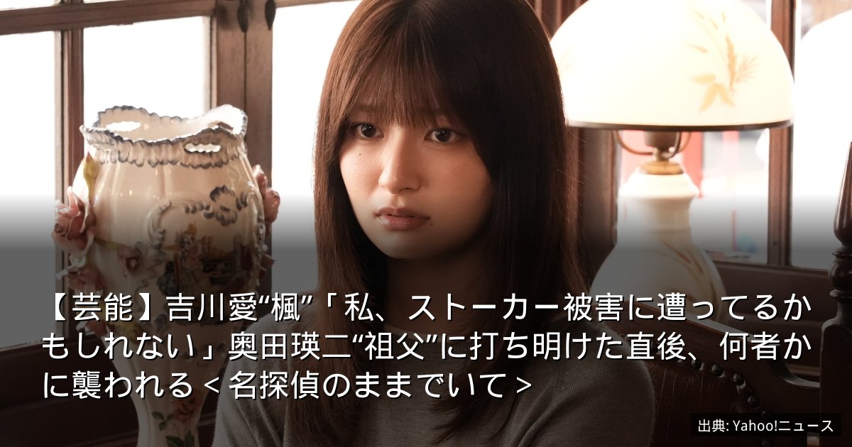 【芸能】吉川愛“楓”「私、ストーカー被害に遭ってるかもしれない」奥田瑛二“祖父”に打ち明けた直後、何者かに襲われる＜名探偵のままでいて＞