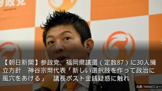 【朝日新聞】参政党、福岡県議選（定数87）に30人擁立方針　神谷宗幣代表「新しい選択肢を作って政治に風穴をあける」　議長ポスト金銭疑惑に触れ