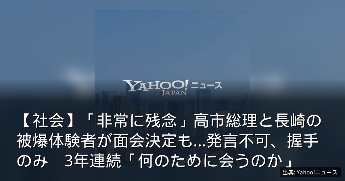 【社会】「非常に残念」高市総理と長崎の被爆体験者が面会決定も…発言不可、握手のみ　3年連続「何のために会うのか」