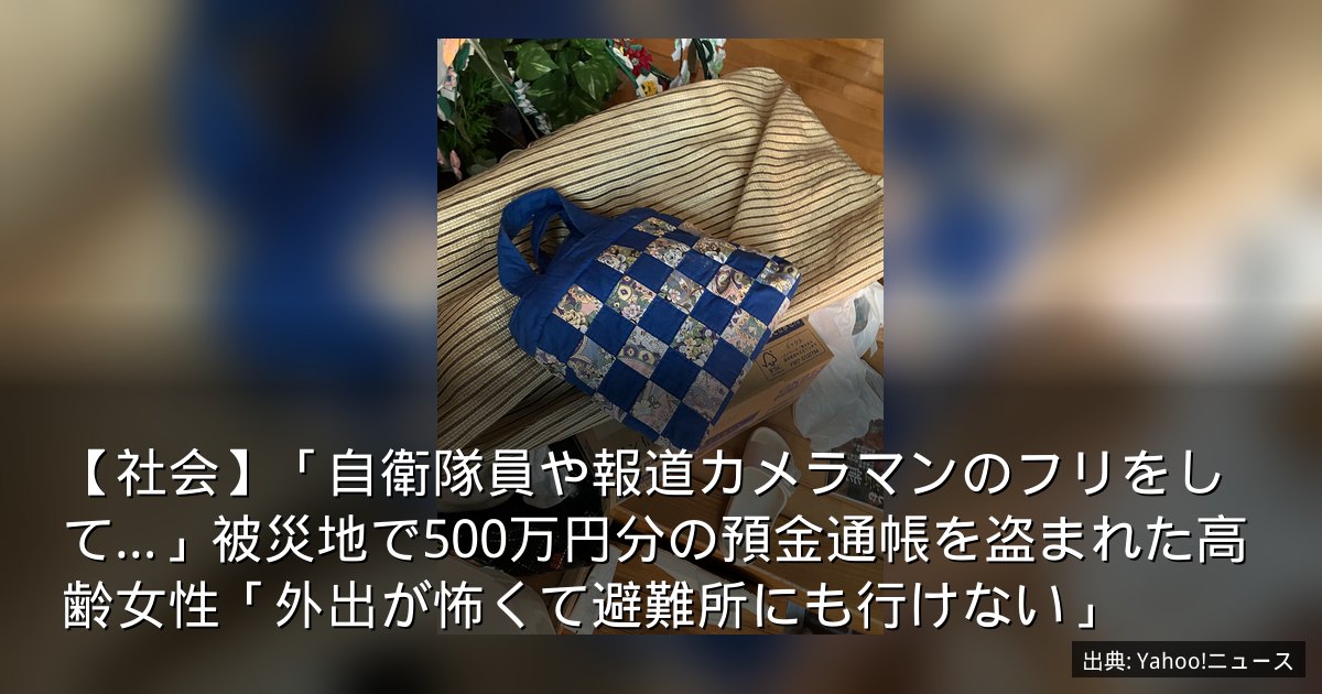 【社会】「自衛隊員や報道カメラマンのフリをして…」被災地で500万円分の預金通帳を盗まれた高齢女性「外出が怖くて避難所にも行けない」