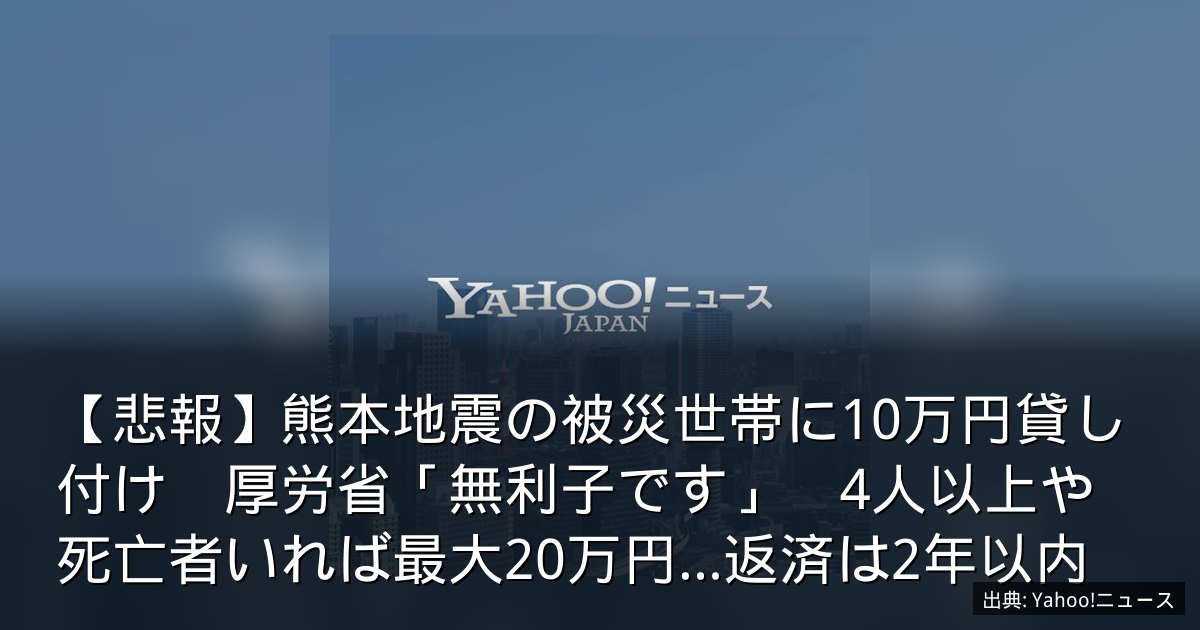 【悲報】熊本地震の被災世帯に10万円貸し付け　厚労省「無利子です」　4人以上や死亡者いれば最大20万円…返済は2年以内