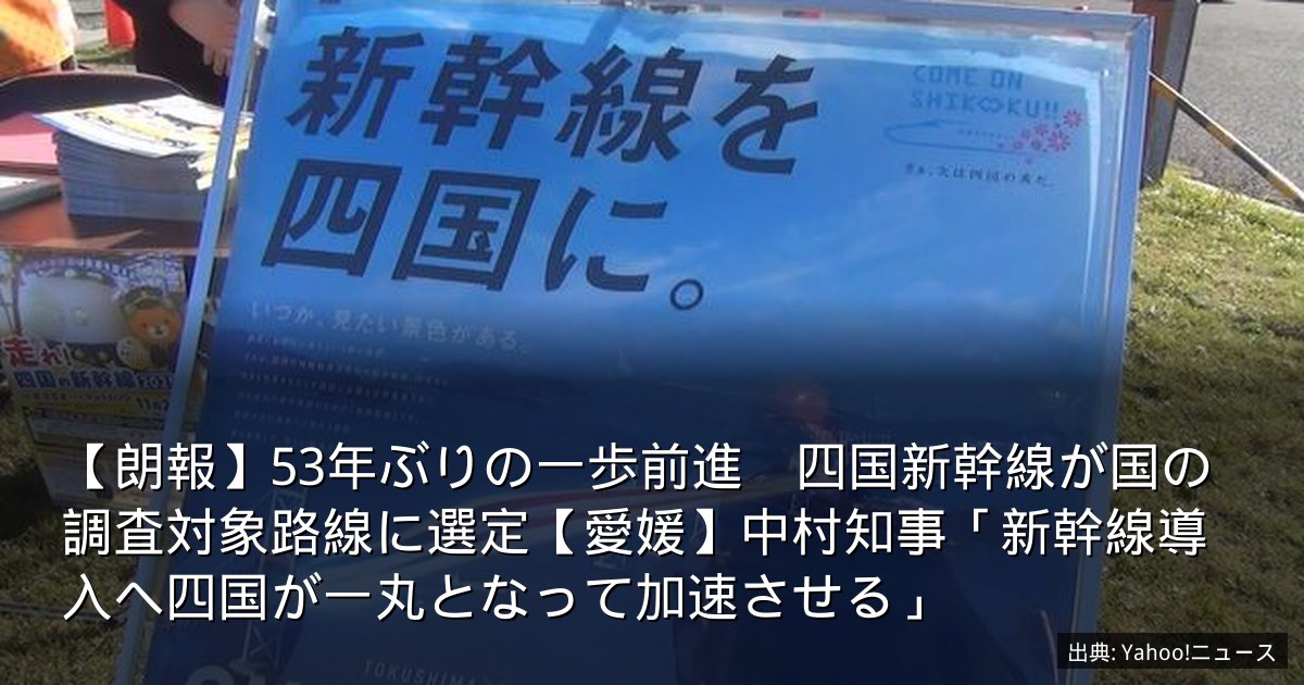 【朗報】53年ぶりの一歩前進　四国新幹線が国の調査対象路線に選定【愛媛】中村知事「新幹線導入へ四国が一丸となって加速させる」