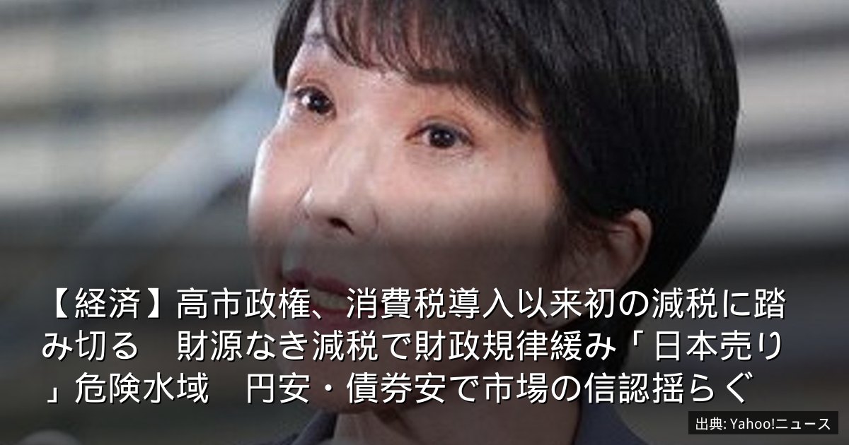 【経済】高市政権、消費税導入以来初の減税に踏み切る　財源なき減税で財政規律緩み「日本売り」危険水域　円安・債券安で市場の信認揺らぐ