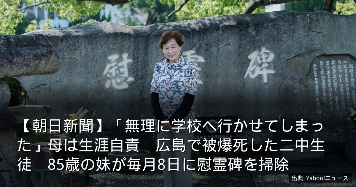 【朝日新聞】「無理に学校へ行かせてしまった」母は生涯自責　広島で被爆死した二中生徒　85歳の妹が毎月8日に慰霊碑を掃除