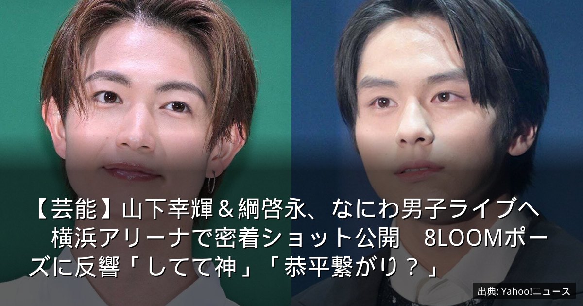 【芸能】山下幸輝＆綱啓永、なにわ男子ライブへ　横浜アリーナで密着ショット公開　8LOOMポーズに反響「してて神」「恭平繋がり？」