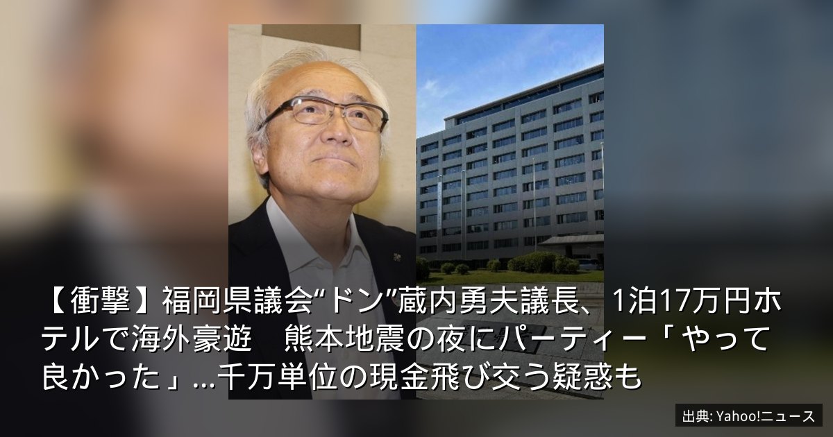 【衝撃】福岡県議会“ドン”蔵内勇夫議長、1泊17万円ホテルで海外豪遊　熊本地震の夜にパーティー「やって良かった」…千万単位の現金飛び交う疑惑も