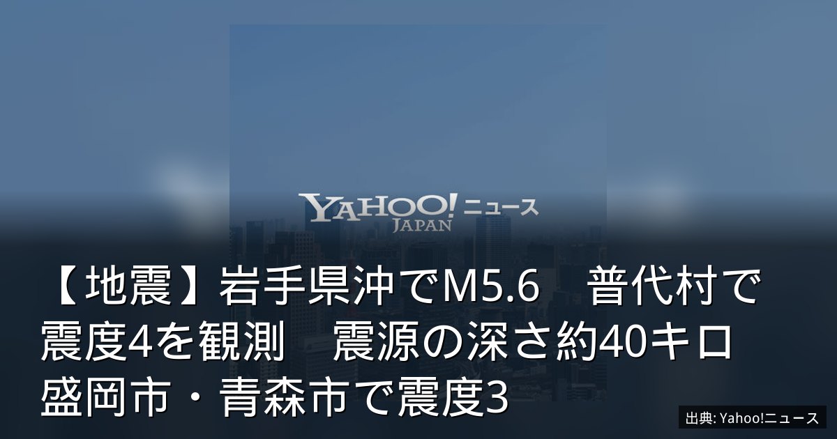 【地震】岩手県沖でM5.6　普代村で震度4を観測　震源の深さ約40キロ　盛岡市・青森市で震度3