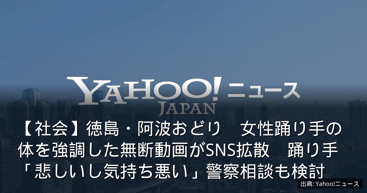 【社会】徳島・阿波おどり　女性踊り手の体を強調した無断動画がSNS拡散　踊り手「悲しいし気持ち悪い」警察相談も検討