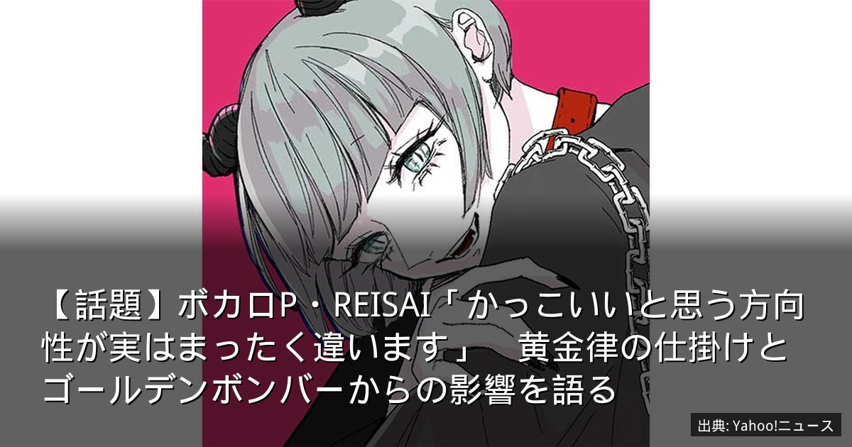 【話題】ボカロP・REISAI「かっこいいと思う方向性が実はまったく違います」　黄金律の仕掛けとゴールデンボンバーからの影響を語る